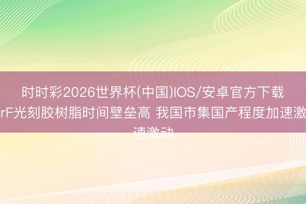 时时彩2026世界杯(中国)IOS/安卓官方下载 KrF光刻胶树脂时间壁垒高 我国市集国产程度加速激动