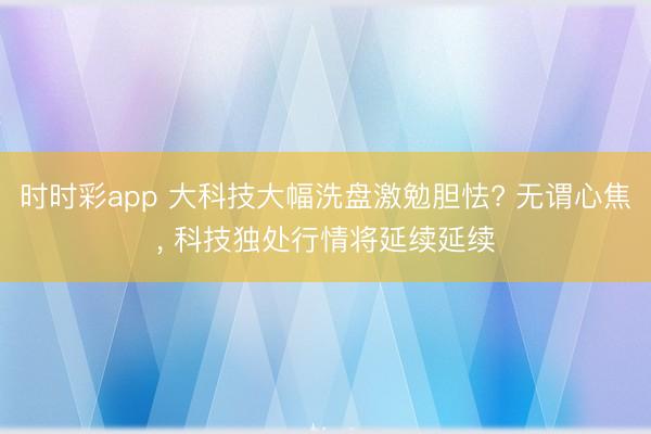 时时彩app 大科技大幅洗盘激勉胆怯? 无谓心焦, 科技独处行情将延续延续