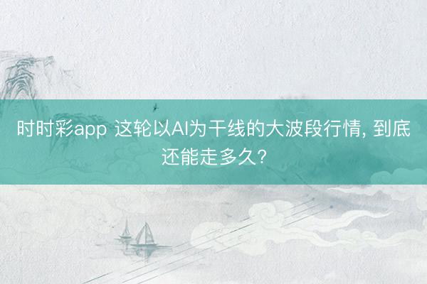 时时彩app 这轮以AI为干线的大波段行情, 到底还能走多久?