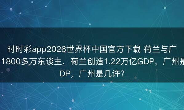 时时彩app2026世界杯中国官方下载 荷兰与广州同为1800多万东谈主，荷兰创造1.22万亿GDP，广州是几许？