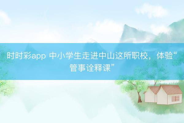 时时彩app 中小学生走进中山这所职校,体验“管事诠释课”