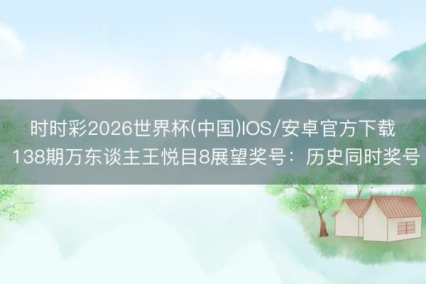 时时彩2026世界杯(中国)IOS/安卓官方下载 138期万东谈主王悦目8展望奖号:历史同时奖号