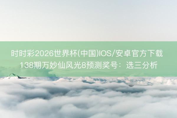 时时彩2026世界杯(中国)IOS/安卓官方下载 138期万妙仙风光8预测奖号:选三分析