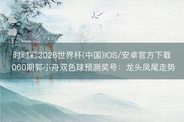 时时彩2026世界杯(中国)IOS/安卓官方下载 060期郭小舟双色球预测奖号:龙头凤尾走势