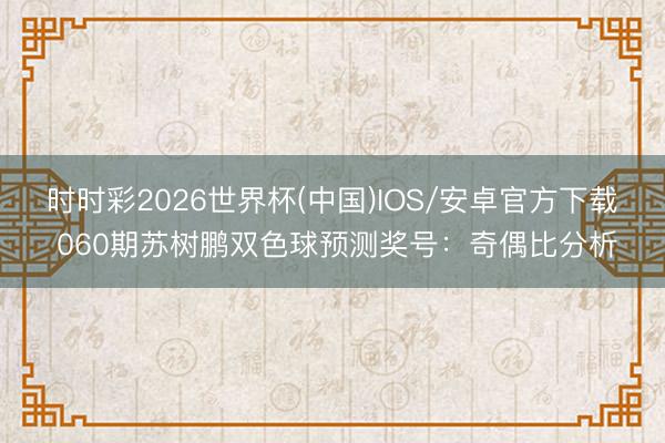 时时彩2026世界杯(中国)IOS/安卓官方下载 060期苏树鹏双色球预测奖号:奇偶比分析