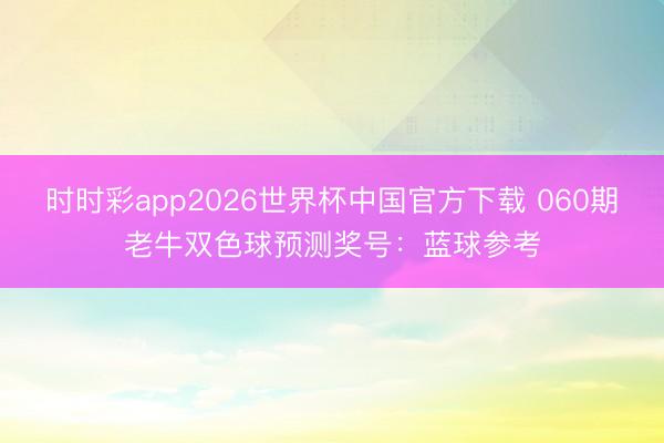 时时彩app2026世界杯中国官方下载 060期老牛双色球预测奖号：蓝球参考