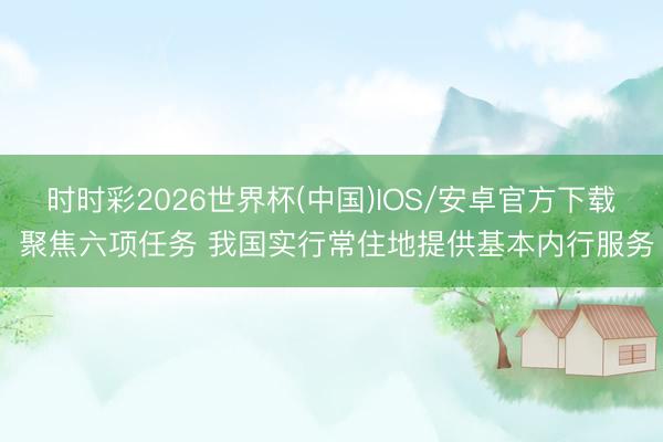 时时彩2026世界杯(中国)IOS/安卓官方下载 聚焦六项任务 我国实行常住地提供基本内行服务