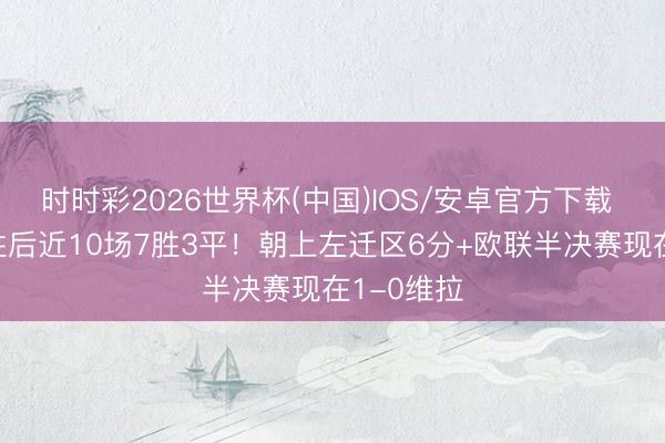 时时彩2026世界杯(中国)IOS/安卓官方下载 丛林5连胜后近10场7胜3平!朝上左迁区6分+欧联半决赛现在1-0维拉