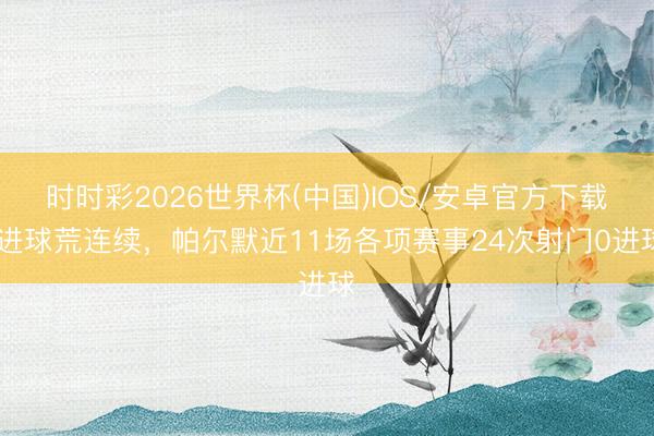时时彩2026世界杯(中国)IOS/安卓官方下载 进球荒连续，帕尔默近11场各项赛事24次射门0进球