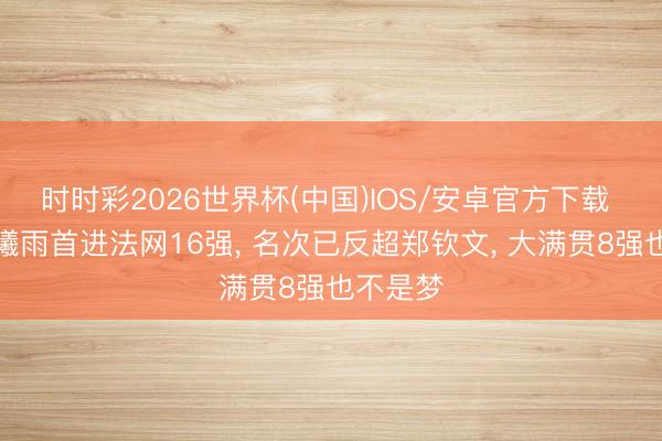 时时彩2026世界杯(中国)IOS/安卓官方下载 奉陪王曦雨首进法网16强, 名次已反超郑钦文, 大满贯8强也不是梦