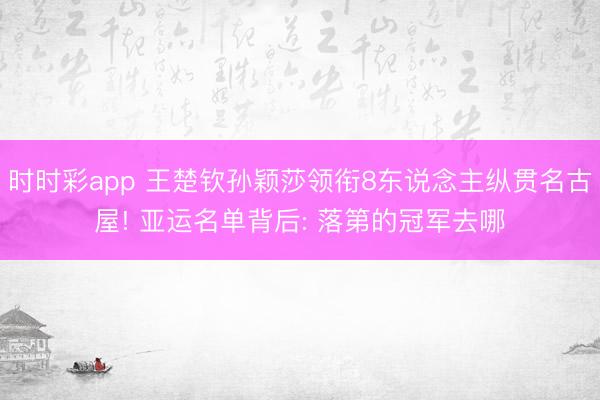 时时彩app 王楚钦孙颖莎领衔8东说念主纵贯名古屋! 亚运名单背后: 落第的冠军去哪