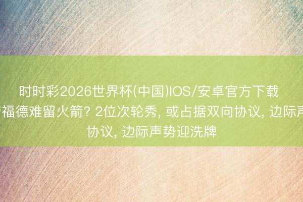 时时彩2026世界杯(中国)IOS/安卓官方下载 牛顿+克劳福德难留火箭? 2位次轮秀, 或占据双向协议, 边际声势迎洗牌