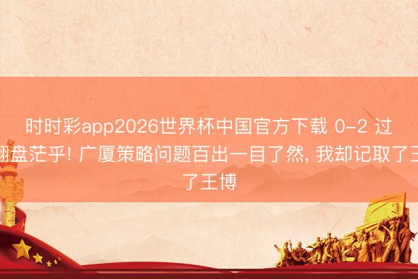 时时彩app2026世界杯中国官方下载 0-2 过期翻盘茫乎! 广厦策略问题百出一目了然， 我却记取了王博