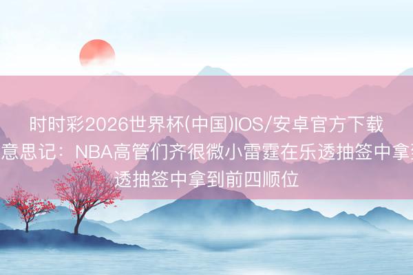 时时彩2026世界杯(中国)IOS/安卓官方下载 吓哭了~好意思记:NBA高管们齐很微小雷霆在乐透抽签中拿到前四顺位