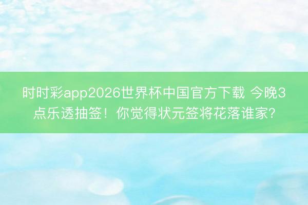时时彩app2026世界杯中国官方下载 今晚3点乐透抽签！你觉得状元签将花落谁家？