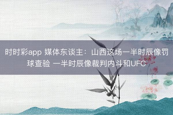 时时彩app 媒体东谈主：山西这场一半时辰像罚球查验 一半时辰像裁判内斗和UFC