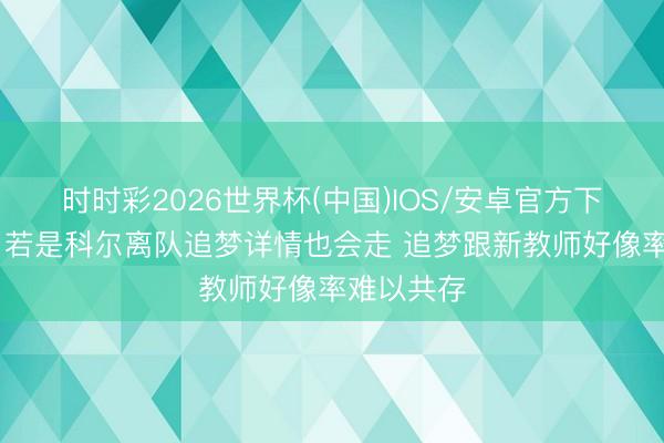 时时彩2026世界杯(中国)IOS/安卓官方下载 队记:若是科尔离队追梦详情也会走 追梦跟新教师好像率难以共存
