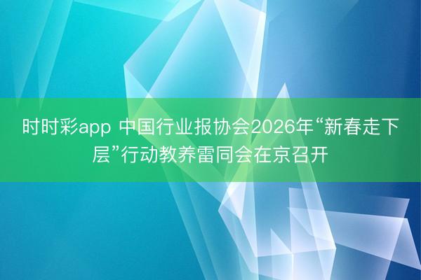 时时彩app 中国行业报协会2026年“新春走下层”行动教养雷同会在京召开