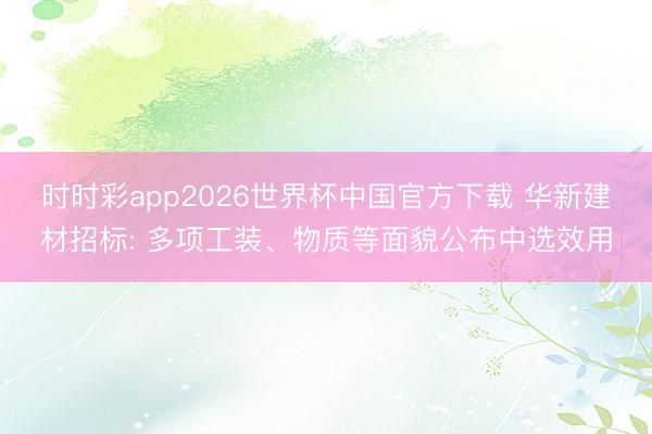 时时彩app2026世界杯中国官方下载 华新建材招标: 多项工装、物质等面貌公布中选效用