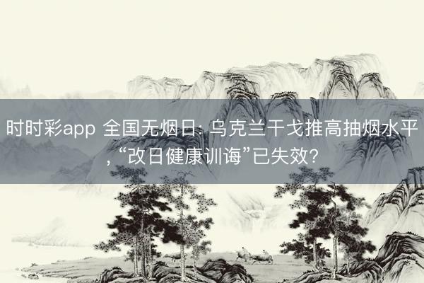 时时彩app 全国无烟日: 乌克兰干戈推高抽烟水平, “改日健康训诲”已失效?