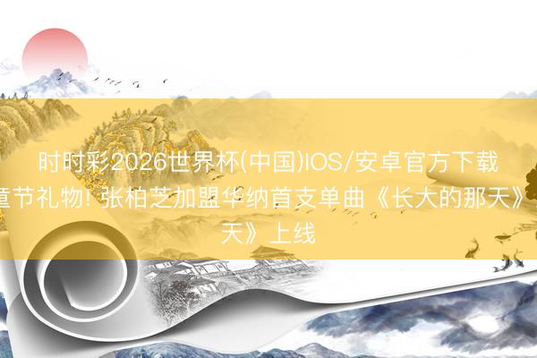时时彩2026世界杯(中国)IOS/安卓官方下载 儿童节礼物! 张柏芝加盟华纳首支单曲《长大的那天》上线