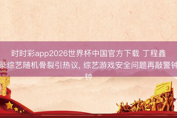 时时彩app2026世界杯中国官方下载 丁程鑫录综艺随机骨裂引热议, 综艺游戏安全问题再敲警钟