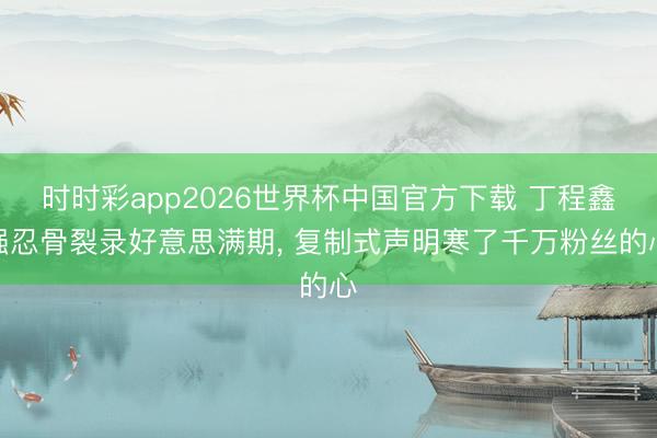 时时彩app2026世界杯中国官方下载 丁程鑫强忍骨裂录好意思满期, 复制式声明寒了千万粉丝的心