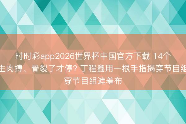 时时彩app2026世界杯中国官方下载 14个东说念主肉搏、骨裂了才停? 丁程鑫用一根手指揭穿节目组遮羞布