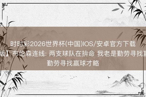 时时彩2026世界杯(中国)IOS/安卓官方下载 【完好版】布伦森连线: 两支球队在拚命 我老是勤劳寻找赢球才略