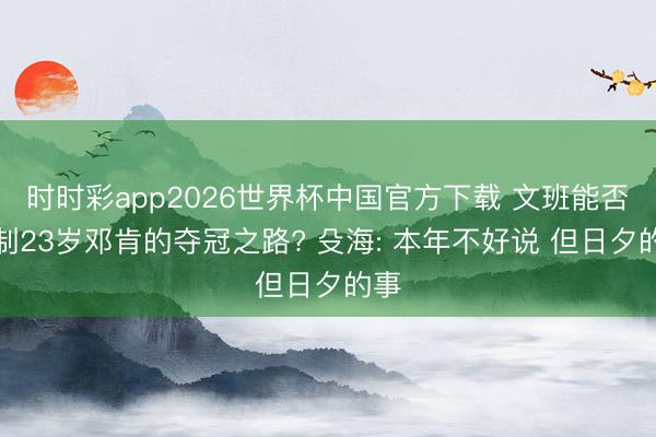 时时彩app2026世界杯中国官方下载 文班能否复制23岁邓肯的夺冠之路? 殳海: 本年不好说 但日夕的事
