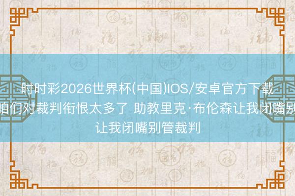 时时彩2026世界杯(中国)IOS/安卓官方下载 面包: 咱们对裁判衔恨太多了 助教里克·布伦森让我闭嘴别管裁判