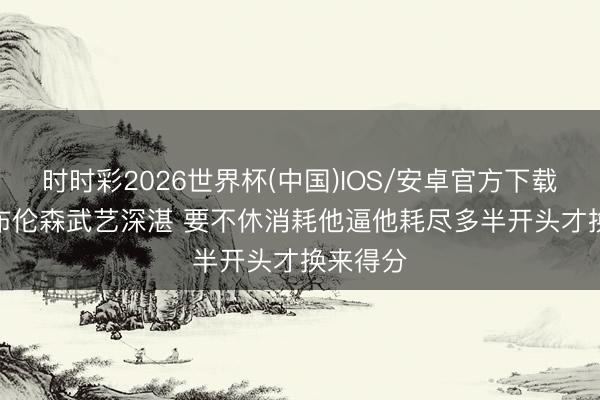 时时彩2026世界杯(中国)IOS/安卓官方下载 米奇: 布伦森武艺深湛 要不休消耗他逼他耗尽多半开头才换来得分
