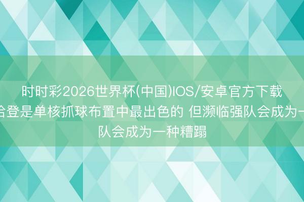 时时彩2026世界杯(中国)IOS/安卓官方下载 追梦: 哈登是单核抓球布置中最出色的 但濒临强队会成为一种糟蹋
