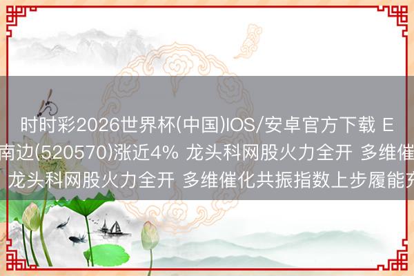 时时彩2026世界杯(中国)IOS/安卓官方下载 ETF异动 | 恒生科技ETF南边(520570)涨近4% 龙头科网股火力全开 多维催化共振指数上步履能充沛