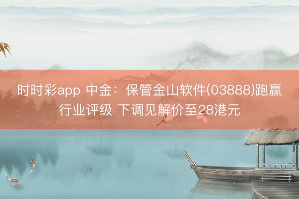 时时彩app 中金：保管金山软件(03888)跑赢行业评级 下调见解价至28港元