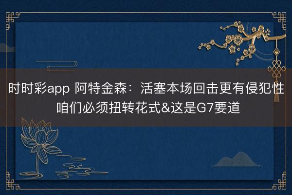 时时彩app 阿特金森:活塞本场回击更有侵犯性 咱们必须扭转花式&这是G7要道