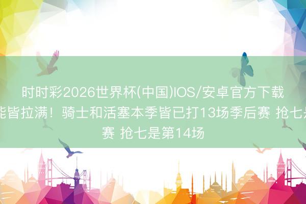 时时彩2026世界杯(中国)IOS/安卓官方下载 强度体能皆拉满！骑士和活塞本季皆已打13场季后赛 抢七是第14场