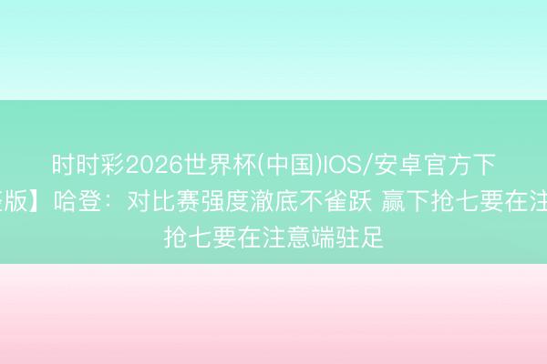 时时彩2026世界杯(中国)IOS/安卓官方下载 【完整版】哈登:对比赛强度澈底不雀跃 赢下抢七要在注意端驻足