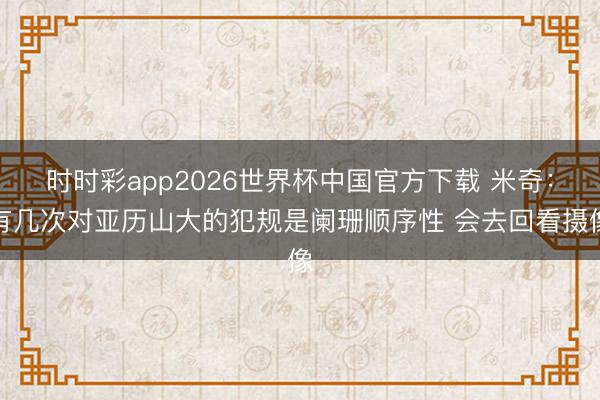 时时彩app2026世界杯中国官方下载 米奇：有几次对亚历山大的犯规是阑珊顺序性 会去回看摄像