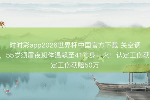 时时彩app2026世界杯中国官方下载 关空调锁门窗，55岁须眉夜班体温飙至41℃身一火！认定工伤获赔50万