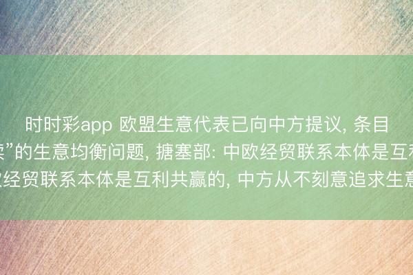 时时彩app 欧盟生意代表已向中方提议, 条目处分中国“不能合手续”的生意均衡问题, 搪塞部: 中欧经贸联系本体是互利共赢的, 中方从不刻意追求生意顺差