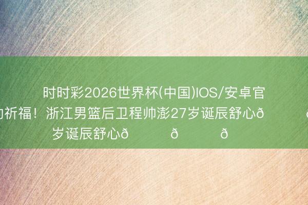 时时彩2026世界杯(中国)IOS/安卓官方下载 真诚的祈福！浙江男篮后卫程帅澎27岁诞辰舒心🎂🎂🎂