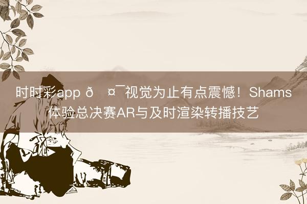 时时彩app 🤯视觉为止有点震憾!Shams体验总决赛AR与及时渲染转播技艺