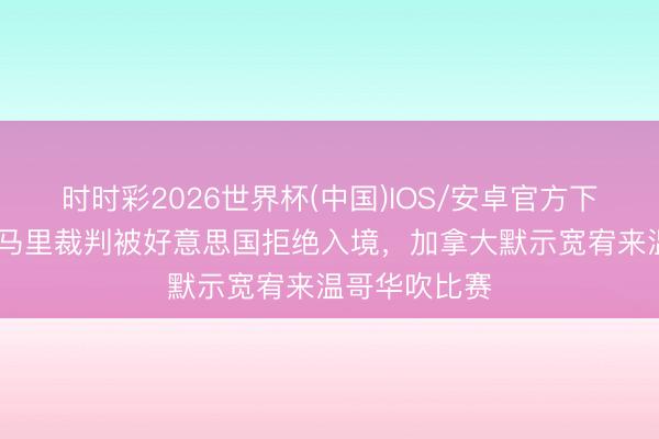 时时彩2026世界杯(中国)IOS/安卓官方下载 记者:索马里裁判被好意思国拒绝入境,加拿大默示宽宥来温哥华吹比赛