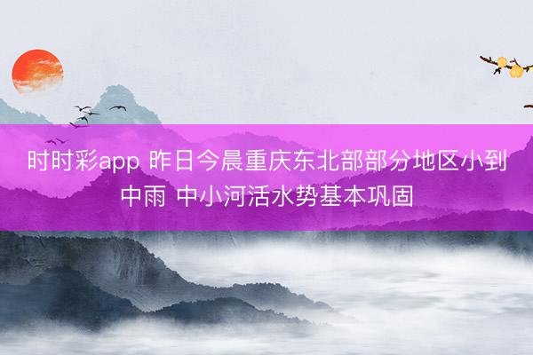时时彩app 昨日今晨重庆东北部部分地区小到中雨 中小河活水势基本巩固