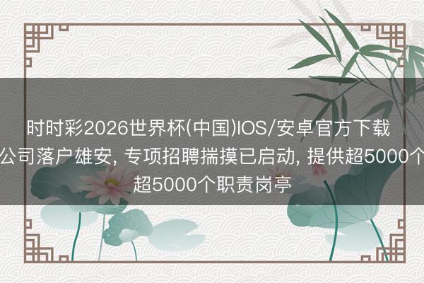 时时彩2026世界杯(中国)IOS/安卓官方下载 拼多多新公司落户雄安, 专项招聘揣摸已启动, 提供超5000个职责岗亭