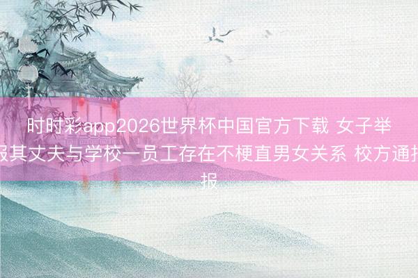 时时彩app2026世界杯中国官方下载 女子举报其丈夫与学校一员工存在不梗直男女关系 校方通报