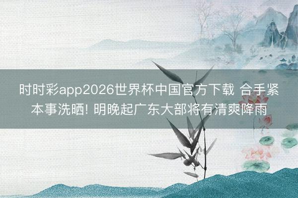 时时彩app2026世界杯中国官方下载 合手紧本事洗晒! 明晚起广东大部将有清爽降雨