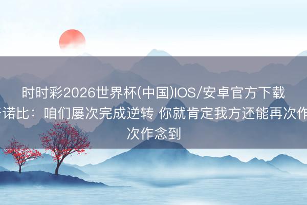时时彩2026世界杯(中国)IOS/安卓官方下载 阿努诺比:咱们屡次完成逆转 你就肯定我方还能再次作念到