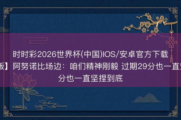 时时彩2026世界杯(中国)IOS/安卓官方下载 【齐全版】阿努诺比场边：咱们精神刚毅 过期29分也一直坚捏到底